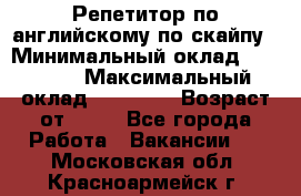 Репетитор по английскому по скайпу › Минимальный оклад ­ 25 000 › Максимальный оклад ­ 45 000 › Возраст от ­ 18 - Все города Работа » Вакансии   . Московская обл.,Красноармейск г.